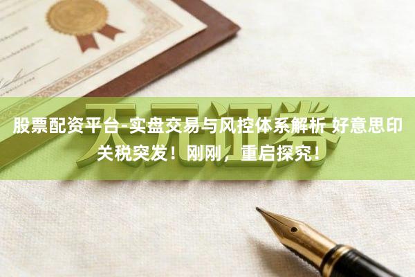 股票配资平台-实盘交易与风控体系解析 好意思印关税突发！刚刚，重启探究！