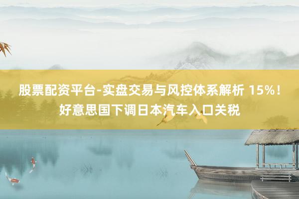 股票配资平台-实盘交易与风控体系解析 15%！好意思国下调日本汽车入口关税