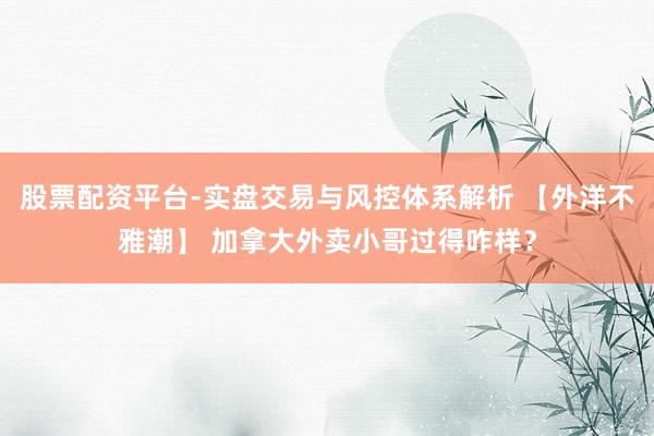 股票配资平台-实盘交易与风控体系解析 【外洋不雅潮】 加拿大外卖小哥过得咋样？