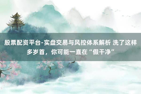 股票配资平台-实盘交易与风控体系解析 洗了这样多岁首，你可能一直在“假干净”