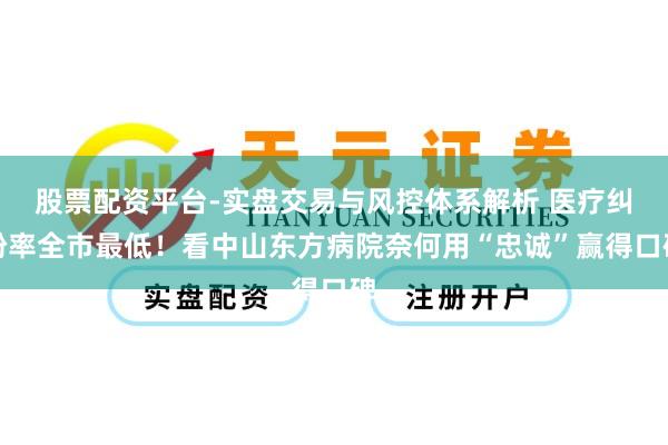 股票配资平台-实盘交易与风控体系解析 医疗纠纷率全市最低！看中山东方病院奈何用“忠诚”赢得口碑
