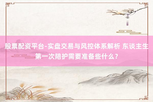 股票配资平台-实盘交易与风控体系解析 东谈主生第一次陪护需要准备些什么？
