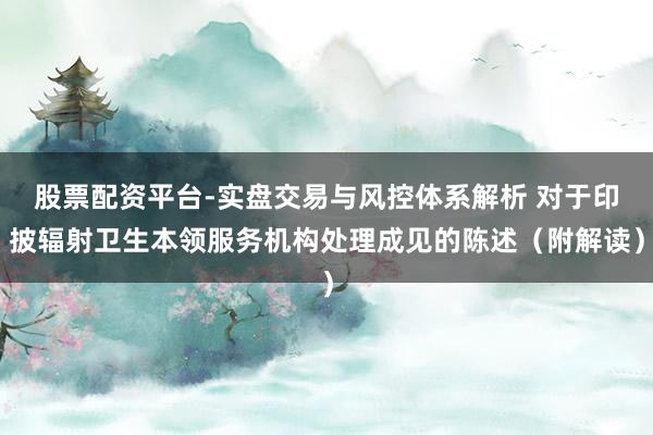 股票配资平台-实盘交易与风控体系解析 对于印披辐射卫生本领服务机构处理成见的陈述（附解读）