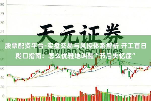 股票配资平台-实盘交易与风控体系解析 开工首日糊口指南：怎么优雅地叫醒“节后失忆症”