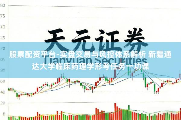 股票配资平台-实盘交易与风控体系解析 新疆通达大学临床药理学形考任务一功课