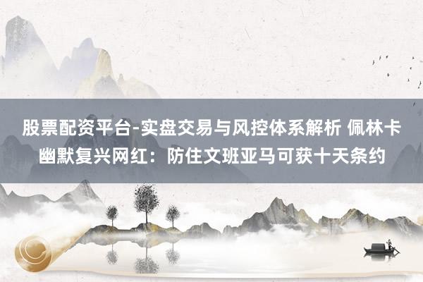股票配资平台-实盘交易与风控体系解析 佩林卡幽默复兴网红：防住文班亚马可获十天条约