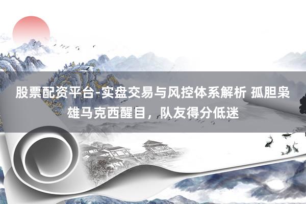 股票配资平台-实盘交易与风控体系解析 孤胆枭雄马克西醒目，队友得分低迷