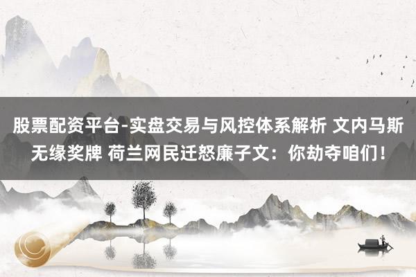 股票配资平台-实盘交易与风控体系解析 文内马斯无缘奖牌 荷兰网民迁怒廉子文：你劫夺咱们！