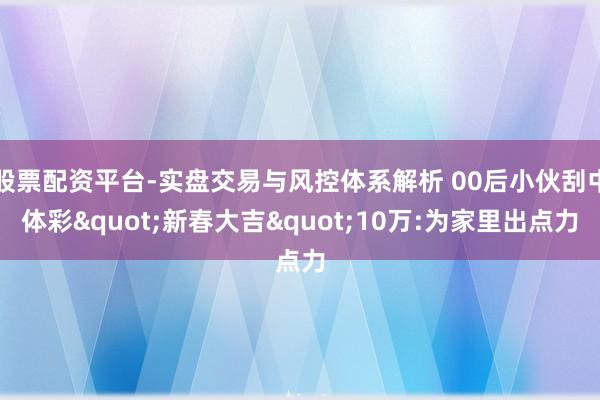 股票配资平台-实盘交易与风控体系解析 00后小伙刮中体彩"新春大吉"10万:为家里出点力