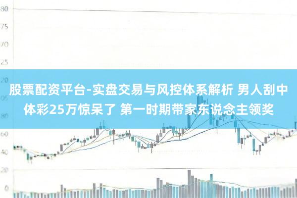 股票配资平台-实盘交易与风控体系解析 男人刮中体彩25万惊呆了 第一时期带家东说念主领奖
