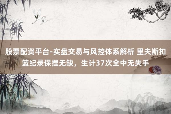 股票配资平台-实盘交易与风控体系解析 里夫斯扣篮纪录保捏无缺，生计37次全中无失手