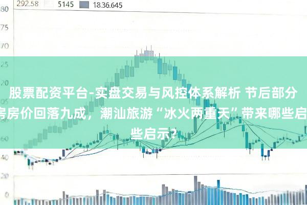 股票配资平台-实盘交易与风控体系解析 节后部分栈房房价回落九成，潮汕旅游“冰火两重天”带来哪些启示？
