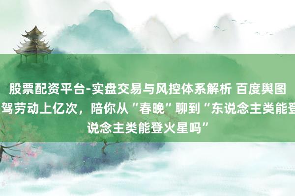 股票配资平台-实盘交易与风控体系解析 百度舆图文心AI副驾劳动上亿次，陪你从“春晚”聊到“东说念主类能登火星吗”