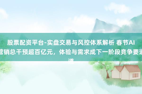 股票配资平台-实盘交易与风控体系解析 春节AI营销总干预超百亿元，体验与需求成下一阶段竞争要道