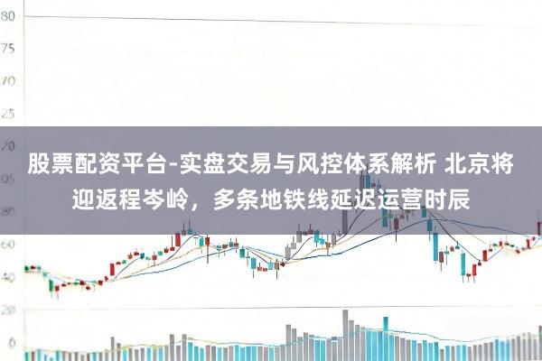 股票配资平台-实盘交易与风控体系解析 北京将迎返程岑岭，多条地铁线延迟运营时辰