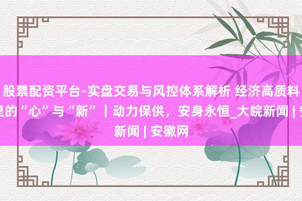 股票配资平台-实盘交易与风控体系解析 经济高质料发展里的“心”与“新”｜动力保供，安身永恒_大皖新闻 | 安徽网