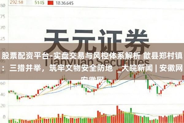 股票配资平台-实盘交易与风控体系解析 歙县郑村镇：三措并举，筑牢文物安全防地  _大皖新闻 | 安徽网