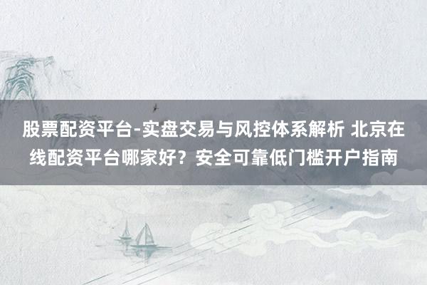 股票配资平台-实盘交易与风控体系解析 北京在线配资平台哪家好？安全可靠低门槛开户指南