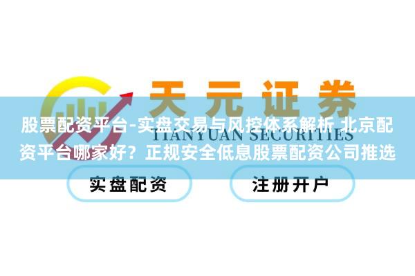 股票配资平台-实盘交易与风控体系解析 北京配资平台哪家好？正规安全低息股票配资公司推选