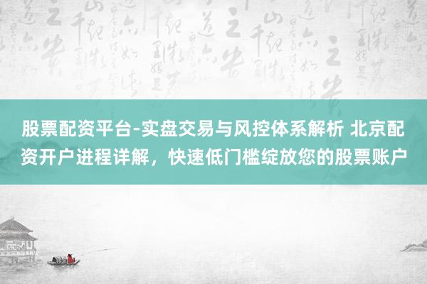 股票配资平台-实盘交易与风控体系解析 北京配资开户进程详解，快速低门槛绽放您的股票账户