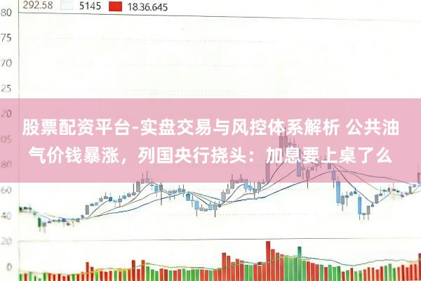 股票配资平台-实盘交易与风控体系解析 公共油气价钱暴涨，列国央行挠头：加息要上桌了么