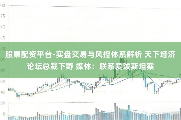 股票配资平台-实盘交易与风控体系解析 天下经济论坛总裁下野 媒体：联系爱泼斯坦案