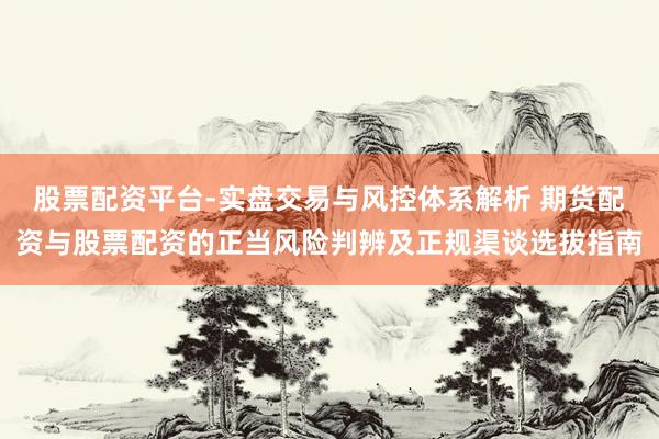 股票配资平台-实盘交易与风控体系解析 期货配资与股票配资的正当风险判辨及正规渠谈选拔指南