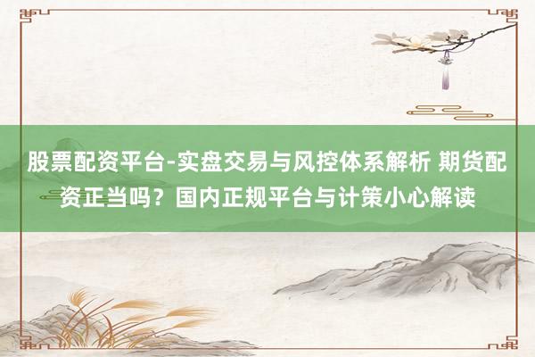 股票配资平台-实盘交易与风控体系解析 期货配资正当吗？国内正规平台与计策小心解读