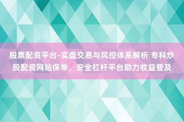 股票配资平台-实盘交易与风控体系解析 专科炒股配资网站保举，安全杠杆平台助力收益普及