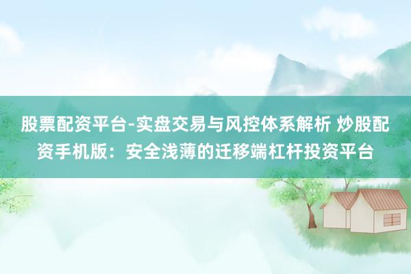 股票配资平台-实盘交易与风控体系解析 炒股配资手机版：安全浅薄的迁移端杠杆投资平台