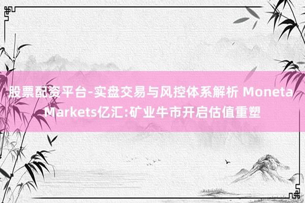 股票配资平台-实盘交易与风控体系解析 Moneta Markets亿汇:矿业牛市开启估值重塑