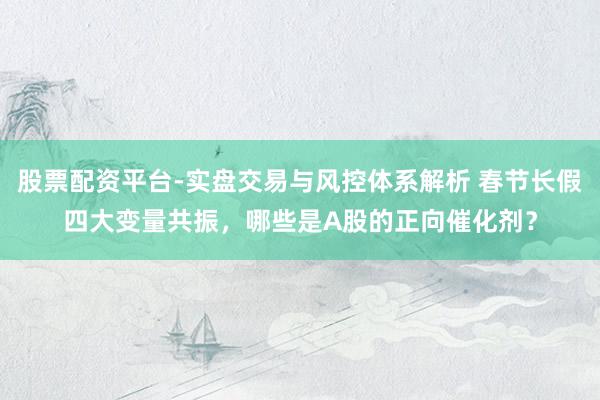 股票配资平台-实盘交易与风控体系解析 春节长假四大变量共振，哪些是A股的正向催化剂？