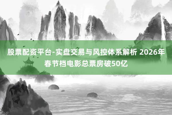 股票配资平台-实盘交易与风控体系解析 2026年春节档电影总票房破50亿