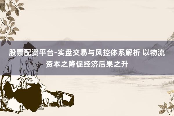 股票配资平台-实盘交易与风控体系解析 以物流资本之降促经济后果之升