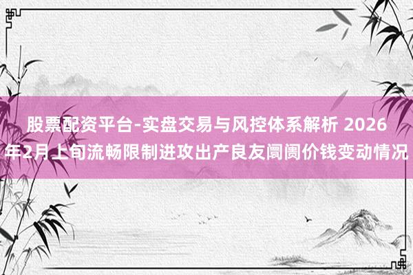 股票配资平台-实盘交易与风控体系解析 2026年2月上旬流畅限制进攻出产良友阛阓价钱变动情况