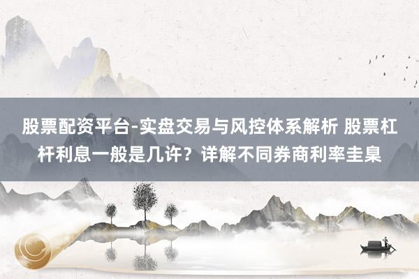股票配资平台-实盘交易与风控体系解析 股票杠杆利息一般是几许？详解不同券商利率圭臬