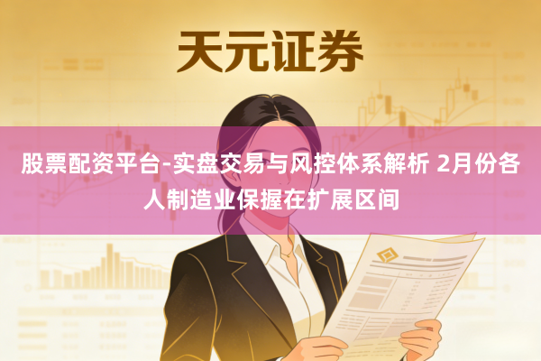 股票配资平台-实盘交易与风控体系解析 2月份各人制造业保握在扩展区间