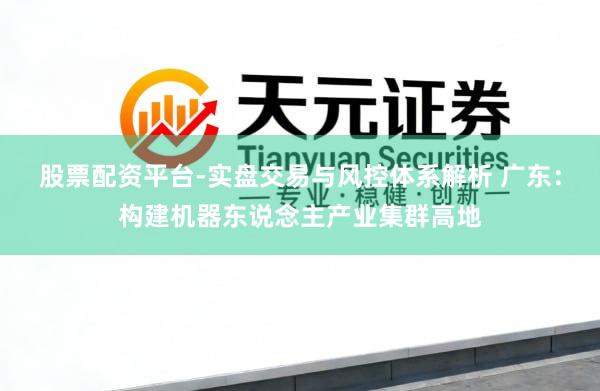股票配资平台-实盘交易与风控体系解析 广东：构建机器东说念主产业集群高地