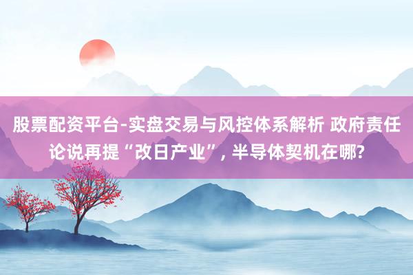 股票配资平台-实盘交易与风控体系解析 政府责任论说再提“改日产业”, 半导体契机在哪?
