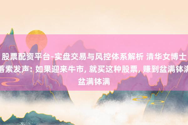 股票配资平台-实盘交易与风控体系解析 清华女博士落索发声: 如果迎来牛市, 就买这种股票, 赚到盆满钵满