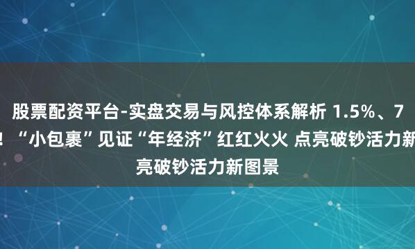 股票配资平台-实盘交易与风控体系解析 1.5%、7亿件！“小包裹”见证“年经济”红红火火 点亮破钞活力新图景