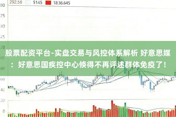 股票配资平台-实盘交易与风控体系解析 好意思媒：好意思国疾控中心倏得不再评述群体免疫了！