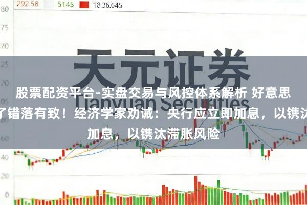 股票配资平台-实盘交易与风控体系解析 好意思联储搞错了错落有致！经济学家劝诫：央行应立即加息，以镌汰滞胀风险