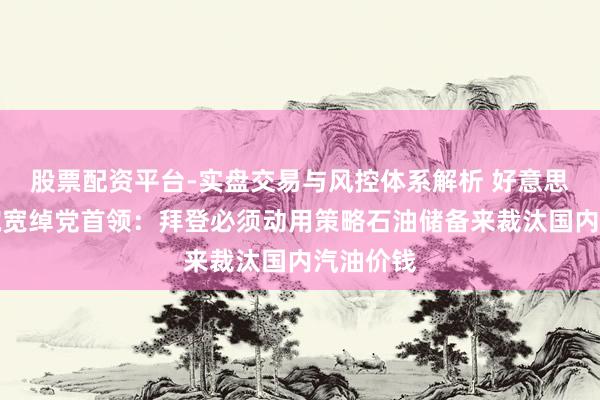 股票配资平台-实盘交易与风控体系解析 好意思国征询院宽绰党首领：拜登必须动用策略石油储备来裁汰国内汽油价钱