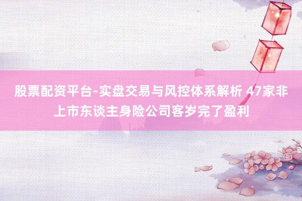 股票配资平台-实盘交易与风控体系解析 47家非上市东谈主身险公司客岁完了盈利
