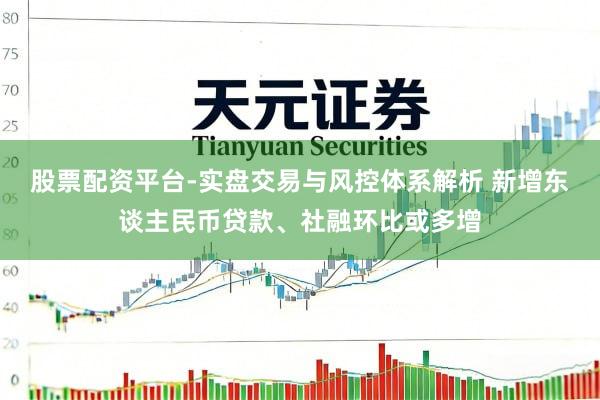 股票配资平台-实盘交易与风控体系解析 新增东谈主民币贷款、社融环比或多增