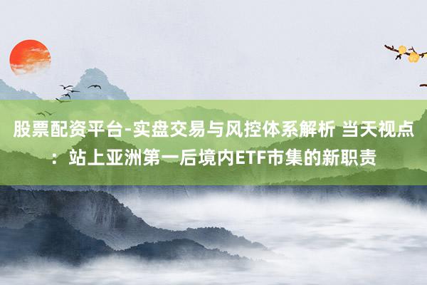 股票配资平台-实盘交易与风控体系解析 当天视点：站上亚洲第一后境内ETF市集的新职责