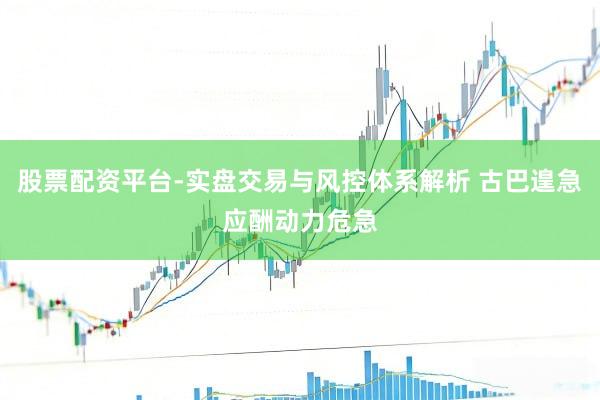 股票配资平台-实盘交易与风控体系解析 古巴遑急应酬动力危急
