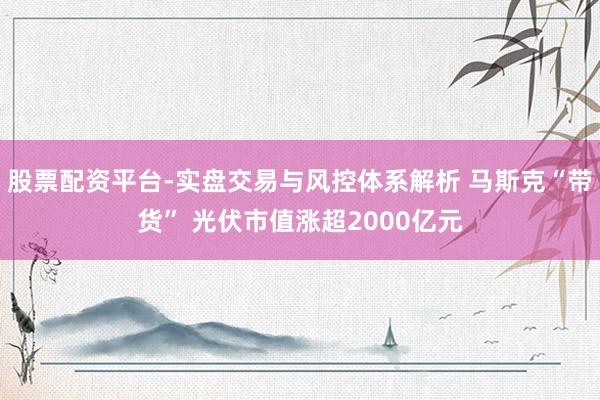 股票配资平台-实盘交易与风控体系解析 马斯克“带货” 光伏市值涨超2000亿元