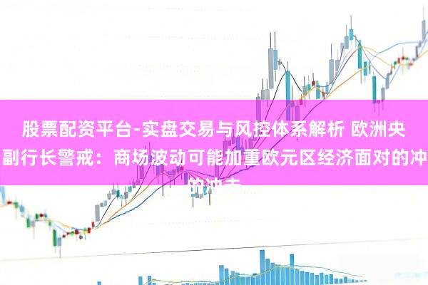 股票配资平台-实盘交易与风控体系解析 欧洲央行副行长警戒：商场波动可能加重欧元区经济面对的冲击